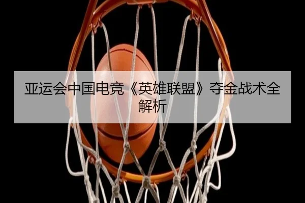 亚运会中国电竞《英雄联盟》夺金战术全解析