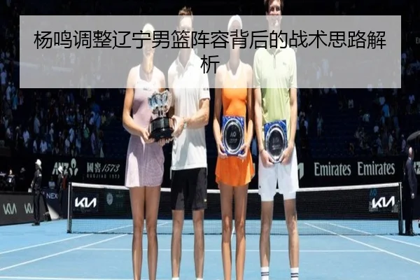 杨鸣调整辽宁男篮阵容背后的战术思路解析